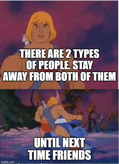 He-Man | THERE ARE 2 TYPES OF PEOPLE. STAY AWAY FROM BOTH OF THEM; UNTIL NEXT TIME FRIENDS | image tagged in he-man,among us,among us meeting,emergency meeting among us,there is 1 imposter among us | made w/ Imgflip meme maker