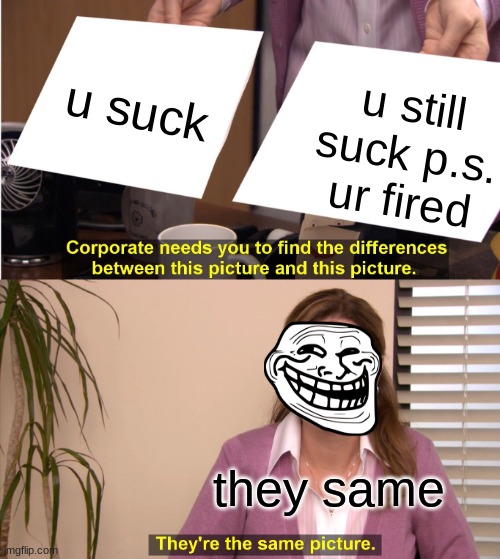 They're The Same Picture | u suck; u still suck p.s. ur fired; they same | image tagged in memes,they're the same picture | made w/ Imgflip meme maker