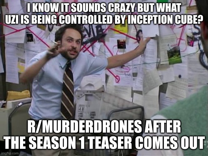 THE ENTIRE SUBREDDIT | I KNOW IT SOUNDS CRAZY BUT WHAT UZI IS BEING CONTROLLED BY INCEPTION CUBE? R/MURDERDRONES AFTER THE SEASON 1 TEASER COMES OUT | image tagged in charlie conspiracy always sunny in philidelphia,murder drones,glitch productions | made w/ Imgflip meme maker