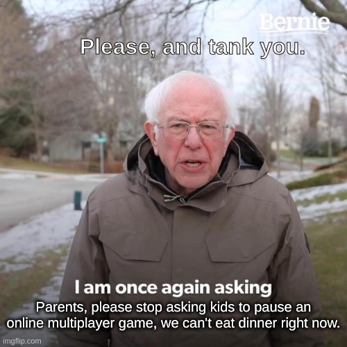 Just come on... | Please, and tank you. Parents, please stop asking kids to pause an online multiplayer game, we can't eat dinner right now. | image tagged in memes,bernie i am once again asking for your support | made w/ Imgflip meme maker
