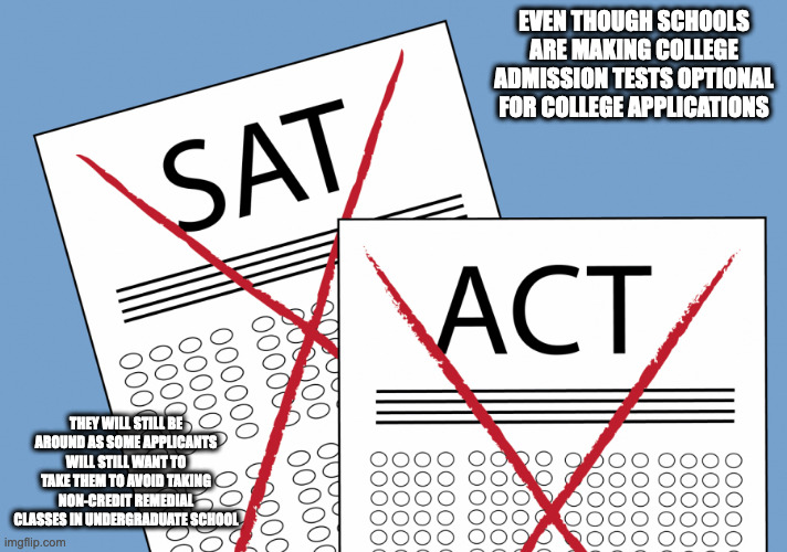 The Future of SAT and ACT | EVEN THOUGH SCHOOLS ARE MAKING COLLEGE ADMISSION TESTS OPTIONAL FOR COLLEGE APPLICATIONS; THEY WILL STILL BE AROUND AS SOME APPLICANTS WILL STILL WANT TO TAKE THEM TO AVOID TAKING NON-CREDIT REMEDIAL CLASSES IN UNDERGRADUATE SCHOOL | image tagged in school,college,sat,act,memes | made w/ Imgflip meme maker