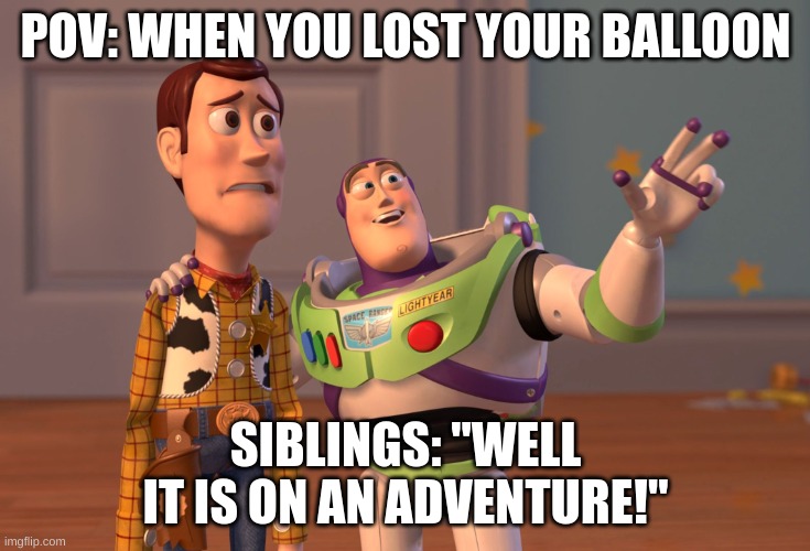 X, X Everywhere |  POV: WHEN YOU LOST YOUR BALLOON; SIBLINGS: "WELL IT IS ON AN ADVENTURE!" | image tagged in memes,x x everywhere | made w/ Imgflip meme maker