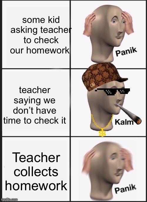 Panik Kalm Panik Meme | some kid asking teacher to check our homework; teacher saying we don’t have time to check it; Teacher collects homework | image tagged in memes,panik kalm panik | made w/ Imgflip meme maker