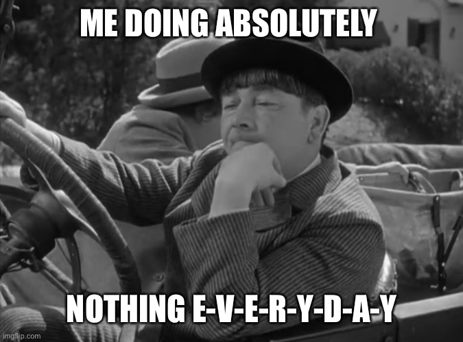 Moe doing nothing | ME DOING ABSOLUTELY; NOTHING E-V-E-R-Y-D-A-Y | image tagged in moe being impatient | made w/ Imgflip meme maker