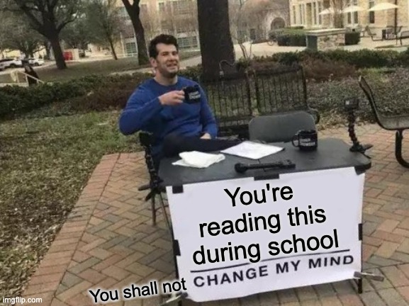 its true | You're reading this during school; You shall not | image tagged in memes,change my mind | made w/ Imgflip meme maker