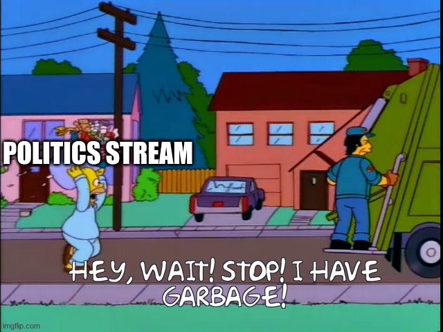 garbag | POLITICS STREAM | image tagged in hey wait stop i have garbage,politics suck | made w/ Imgflip meme maker