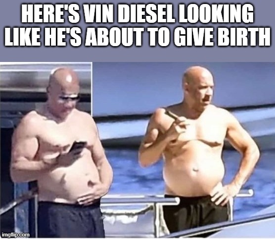 Vin Diesel Looking Like He's About To Give Birth | HERE'S VIN DIESEL LOOKING LIKE HE'S ABOUT TO GIVE BIRTH | image tagged in vin diesel,fat,shirtless,pregnant,funny,memes | made w/ Imgflip meme maker
