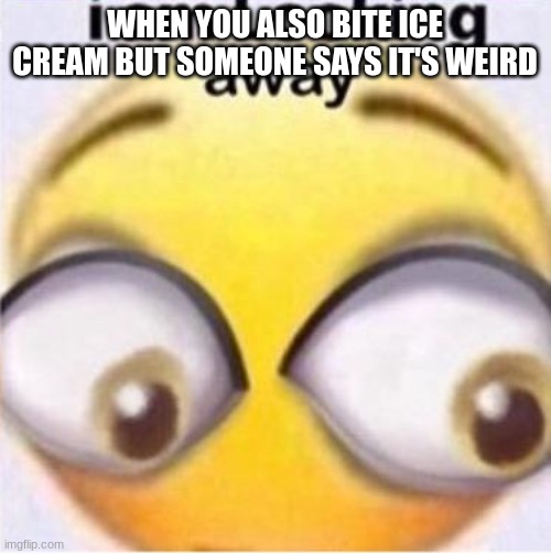 i am looking away | WHEN YOU ALSO BITE ICE CREAM BUT SOMEONE SAYS IT'S WEIRD | image tagged in i am looking away | made w/ Imgflip meme maker