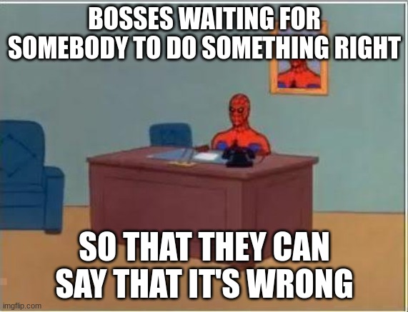 Yes |  BOSSES WAITING FOR SOMEBODY TO DO SOMETHING RIGHT; SO THAT THEY CAN SAY THAT IT'S WRONG | image tagged in memes,spiderman computer desk,spiderman | made w/ Imgflip meme maker