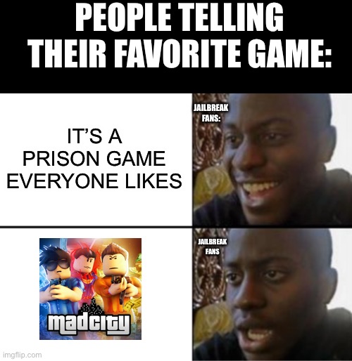 For MadCityJokes on Twitter. | PEOPLE TELLING THEIR FAVORITE GAME:; IT’S A PRISON GAME EVERYONE LIKES; JAILBREAK FANS:; JAILBREAK FANS | image tagged in oh yeah oh no | made w/ Imgflip meme maker