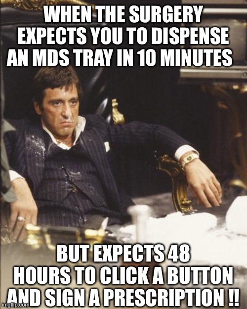 Pharmacy Woe’s | WHEN THE SURGERY EXPECTS YOU TO DISPENSE AN MDS TRAY IN 10 MINUTES; BUT EXPECTS 48 HOURS TO CLICK A BUTTON AND SIGN A PRESCRIPTION !! | image tagged in scarface,pharmacy,surgery,dispensary | made w/ Imgflip meme maker