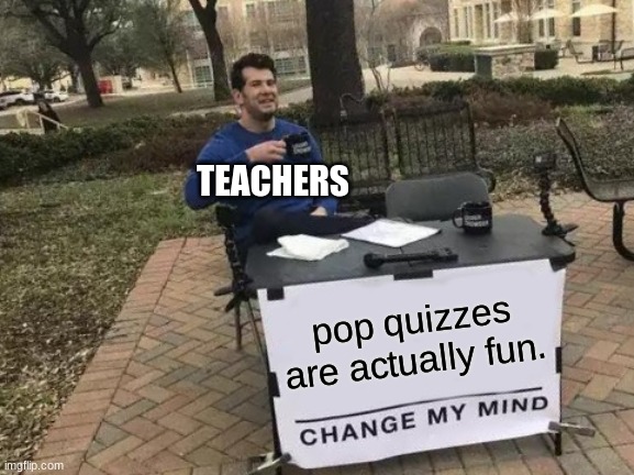 We all agree on this right? | TEACHERS; pop quizzes are actually fun. | image tagged in memes,change my mind | made w/ Imgflip meme maker
