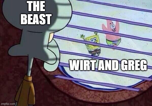 True tho | THE BEAST; WIRT AND GREG | image tagged in squidward window | made w/ Imgflip meme maker