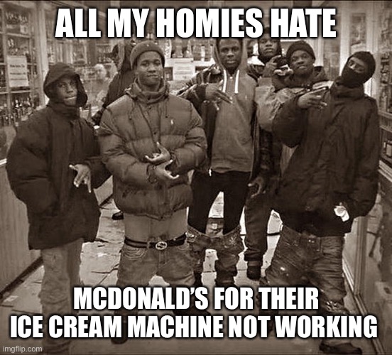 All My Homies Hate | ALL MY HOMIES HATE; MCDONALD’S FOR THEIR ICE CREAM MACHINE NOT WORKING | image tagged in all my homies hate | made w/ Imgflip meme maker