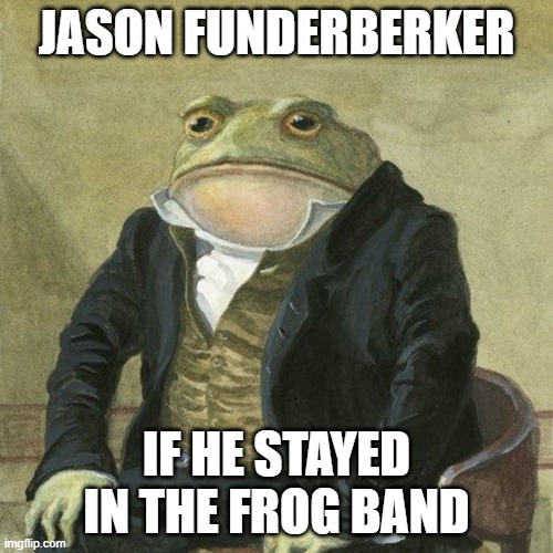 Damn, Jason Funderberker | JASON FUNDERBERKER; IF HE STAYED IN THE FROG BAND | image tagged in gentlemen it is with great pleasure to inform you that | made w/ Imgflip meme maker