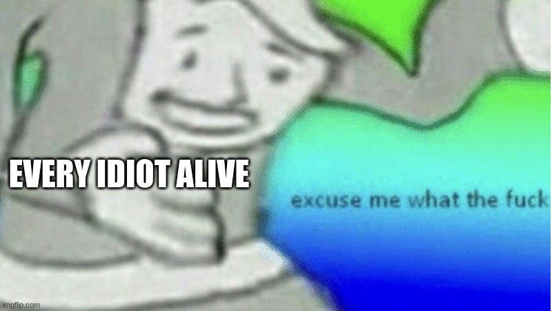 EVERY IDIOT ALIVE | image tagged in excuse me what the f ck | made w/ Imgflip meme maker