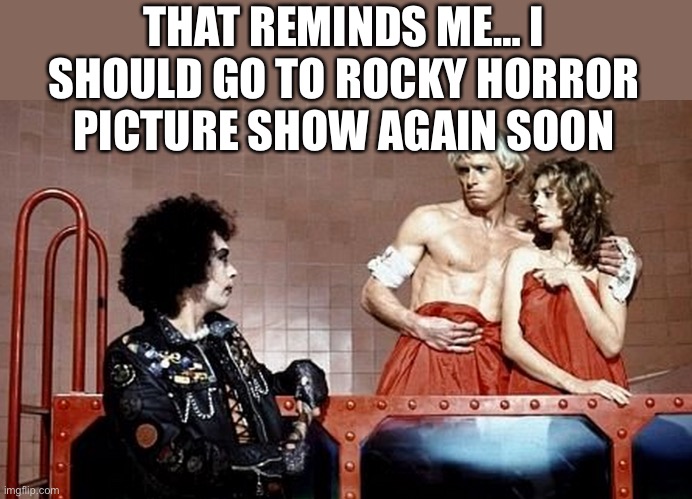 THAT REMINDS ME… I SHOULD GO TO ROCKY HORROR PICTURE SHOW AGAIN SOON | made w/ Imgflip meme maker