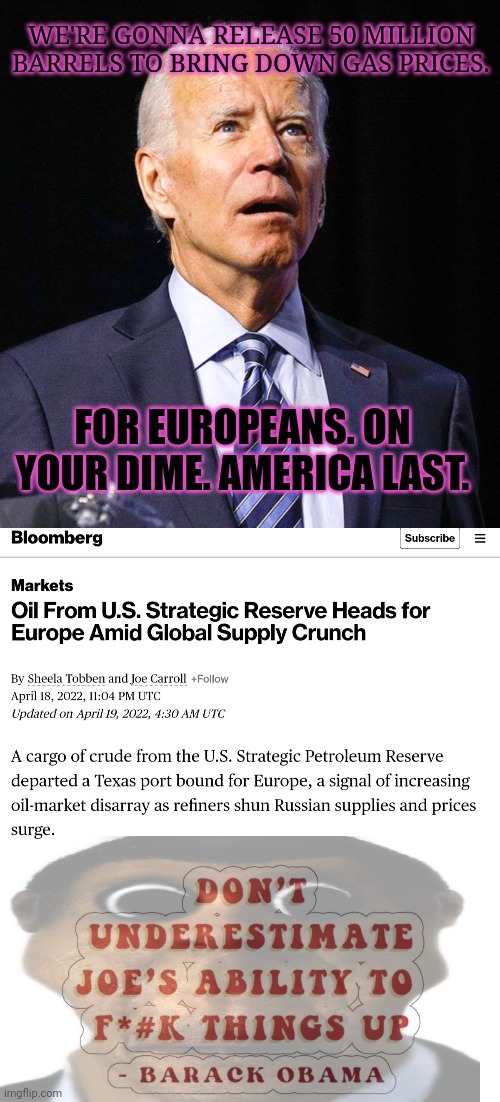 America last. | WE'RE GONNA RELEASE 50 MILLION BARRELS TO BRING DOWN GAS PRICES. FOR EUROPEANS. ON YOUR DIME. AMERICA LAST. | image tagged in joe biden,50 million barrels,oil for me but not for thee,why does the left hate america | made w/ Imgflip meme maker