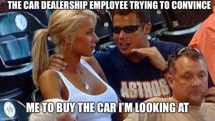 Why do they do this though | THE CAR DEALERSHIP EMPLOYEE TRYING TO CONVINCE; ME TO BUY THE CAR I’M LOOKING AT | image tagged in guy with chick at sports game | made w/ Imgflip meme maker