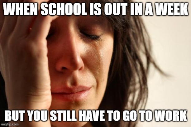 work is still needed | WHEN SCHOOL IS OUT IN A WEEK; BUT YOU STILL HAVE TO GO TO WORK | image tagged in memes,first world problems,school,work,sad | made w/ Imgflip meme maker