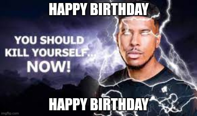 You Should Kill Yourself NOW! | HAPPY BIRTHDAY HAPPY BIRTHDAY | image tagged in you should kill yourself now | made w/ Imgflip meme maker