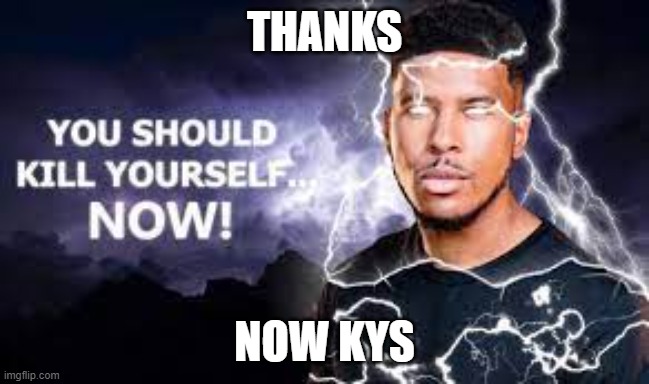 You Should Kill Yourself NOW! | THANKS NOW KYS | image tagged in you should kill yourself now | made w/ Imgflip meme maker