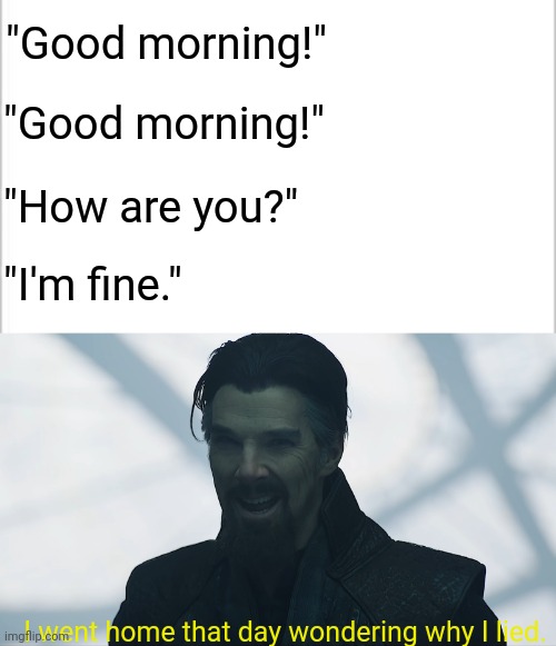 I made the template myself btw so don't go looking for it | "Good morning!"; "Good morning!"; "How are you?"; "I'm fine."; I went home that day wondering why I lied. | image tagged in i went home that day wondering why i lied,dr strange,depression memes | made w/ Imgflip meme maker