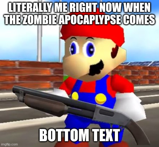 SMG4 Shotgun Mario | LITERALLY ME RIGHT NOW WHEN THE ZOMBIE APOCAPLYPSE COMES; BOTTOM TEXT | image tagged in smg4 shotgun mario | made w/ Imgflip meme maker