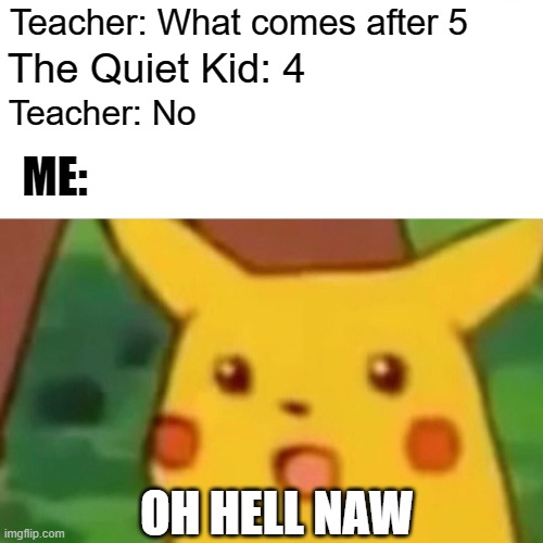 Surprised Pikachu | Teacher: What comes after 5; The Quiet Kid: 4; Teacher: No; ME:; OH HELL NAW | image tagged in memes,surprised pikachu | made w/ Imgflip meme maker