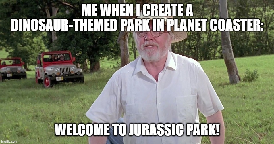 Or anything dinosaur-related, for that matter. | ME WHEN I CREATE A DINOSAUR-THEMED PARK IN PLANET COASTER:; WELCOME TO JURASSIC PARK! | image tagged in welcome to jurassic park | made w/ Imgflip meme maker