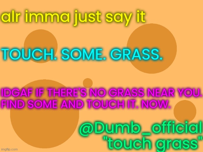 low rated post (click to show) | alr imma just say it; TOUCH. SOME. GRASS. IDGAF IF THERE'S NO GRASS NEAR YOU.
FIND SOME AND TOUCH IT. NOW. @Dumb_official
"touch grass" | image tagged in lol,genshin impact | made w/ Imgflip meme maker