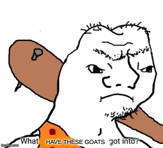 What has this generation got into? | HAVE THESE GOATS | image tagged in what has this generation got into | made w/ Imgflip meme maker