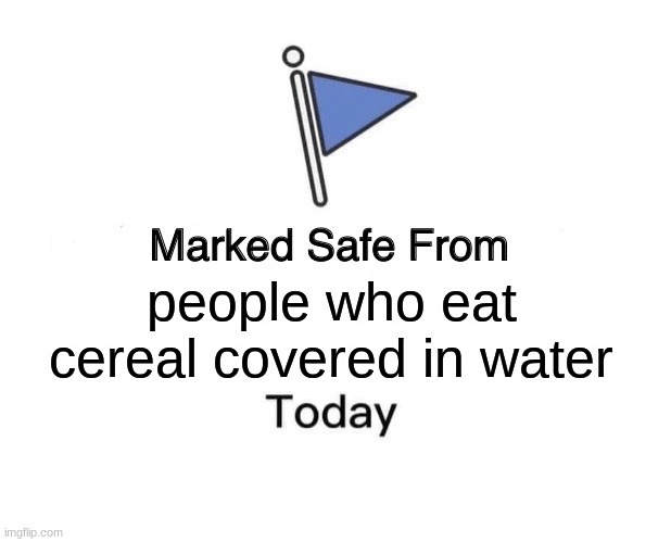because the other viewers dad never came back with the milk.... | people who eat cereal covered in water | image tagged in memes,marked safe from | made w/ Imgflip meme maker