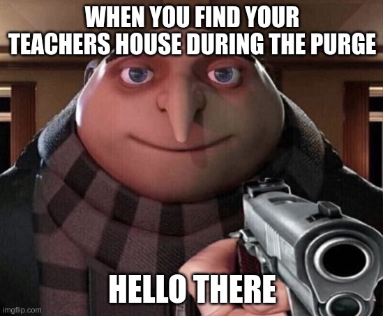 Gru Gun | WHEN YOU FIND YOUR TEACHERS HOUSE DURING THE PURGE; HELLO THERE | image tagged in gru gun | made w/ Imgflip meme maker