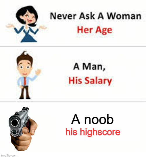 noobs im sorry but i have to ask... | A noob; his highscore | image tagged in never ask a woman her age | made w/ Imgflip meme maker