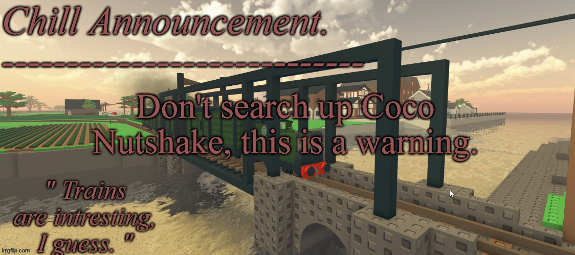 . | Don't search up Coco Nutshake, this is a warning. | image tagged in train vibes | made w/ Imgflip meme maker