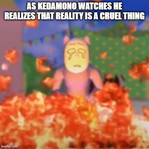 AS KEDAMONO WATCHES HE REALIZES THAT REALITY IS A CRUEL THING | made w/ Imgflip meme maker