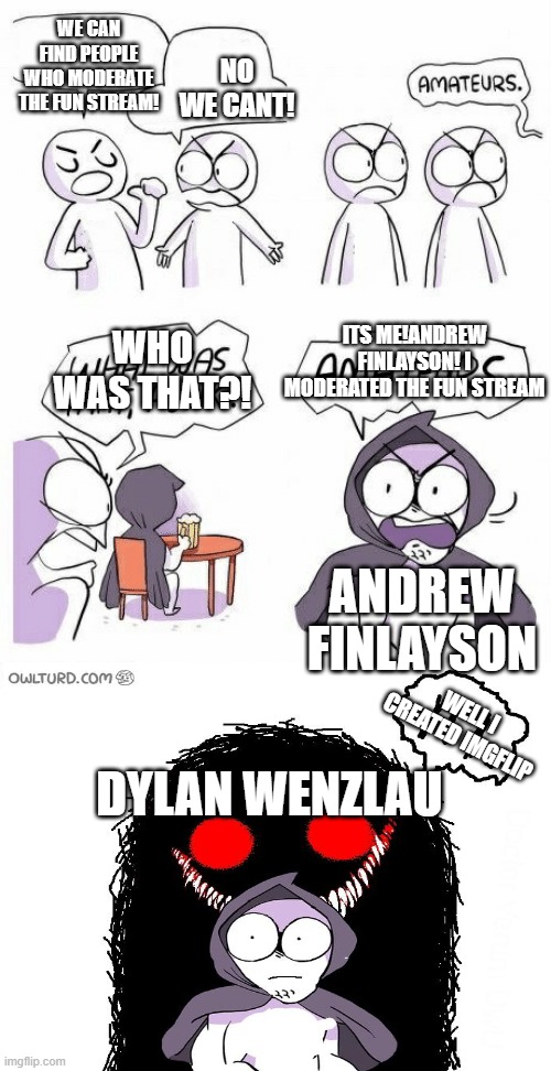 andrew finlayson VS dylan wenzlau | WE CAN FIND PEOPLE WHO MODERATE THE FUN STREAM! NO WE CANT! ITS ME!ANDREW FINLAYSON! I MODERATED THE FUN STREAM; WHO WAS THAT?! ANDREW FINLAYSON; WELL I CREATED IMGFLIP; DYLAN WENZLAU | image tagged in amateurs | made w/ Imgflip meme maker