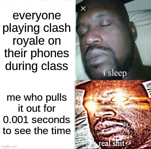 lol | everyone playing clash royale on their phones during class; me who pulls it out for 0.001 seconds to see the time | image tagged in memes,sleeping shaq | made w/ Imgflip meme maker