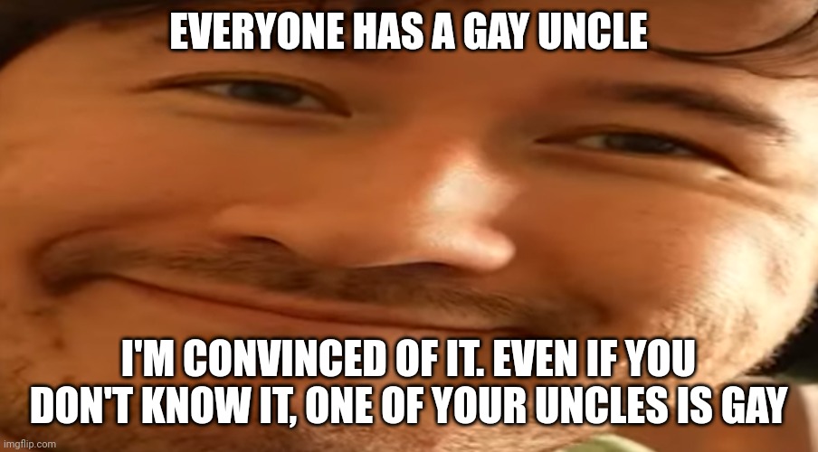 Markiplier | EVERYONE HAS A GAY UNCLE; I'M CONVINCED OF IT. EVEN IF YOU DON'T KNOW IT, ONE OF YOUR UNCLES IS GAY | image tagged in markiplier | made w/ Imgflip meme maker