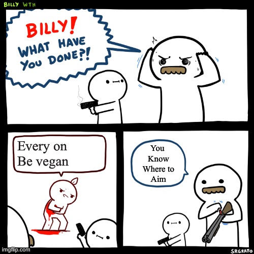 Billy, What Have You Done | Every on 
Be vegan; You 
Know
Where to
Aim | image tagged in billy what have you done | made w/ Imgflip meme maker