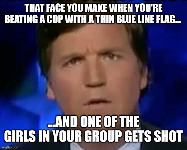 Tucker Carlson puzzled | THAT FACE YOU MAKE WHEN YOU'RE BEATING A COP WITH A THIN BLUE LINE FLAG... ...AND ONE OF THE GIRLS IN YOUR GROUP GETS SHOT | image tagged in tucker carlson puzzled | made w/ Imgflip meme maker