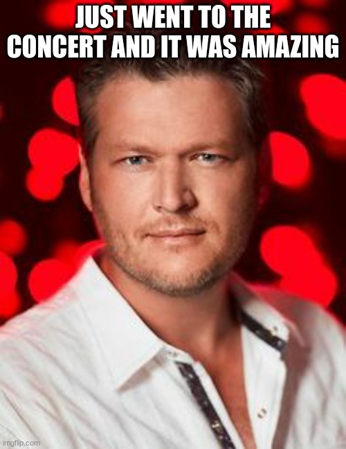 Talkin about the blake shelton concert | JUST WENT TO THE CONCERT AND IT WAS AMAZING | image tagged in blake shelton | made w/ Imgflip meme maker
