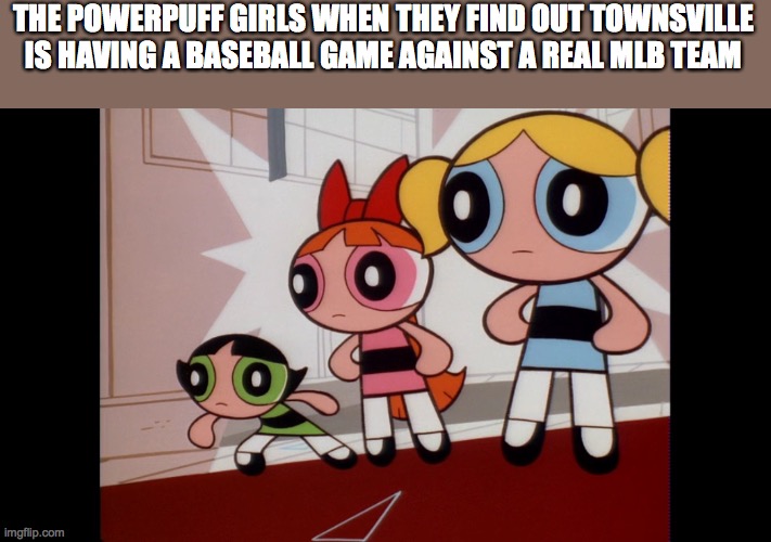 Powerpuff girls wat... | THE POWERPUFF GIRLS WHEN THEY FIND OUT TOWNSVILLE IS HAVING A BASEBALL GAME AGAINST A REAL MLB TEAM | image tagged in powerpuff girls wat | made w/ Imgflip meme maker