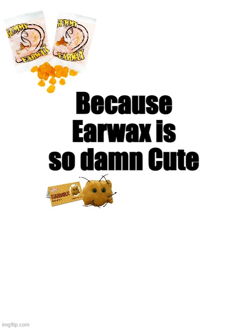 For those days when regular earwax is just not enough... | Because Earwax is so damn Cute | image tagged in earwax,fun,weird stuff,strange,stranger things,gross | made w/ Imgflip meme maker