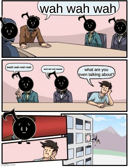 Boardroom Meeting Suggestion Meme | wah wah wah; wash wah wah wah; wash wah wah waaaah; what are you even talking about? | image tagged in memes,boardroom meeting suggestion | made w/ Imgflip meme maker