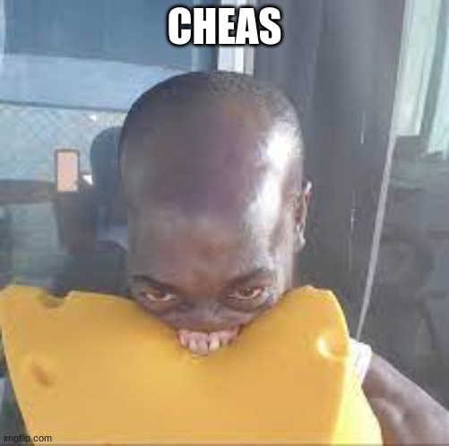 Cheas | CHEAS | image tagged in cheese | made w/ Imgflip meme maker