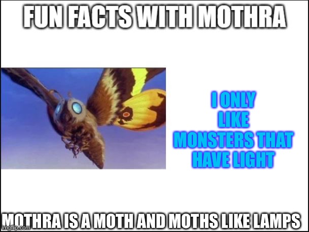 Fun Facts with Mothra | MOTHRA IS A MOTH AND MOTHS LIKE LAMPS I ONLY LIKE MONSTERS THAT HAVE LIGHT | image tagged in fun facts with mothra | made w/ Imgflip meme maker