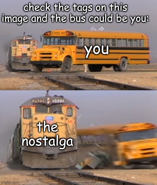 check the tags | check the tags on this image and the bus could be you:; you; the nostalga | image tagged in bad boys,watcha want watcha gonna do,when sherrif john brown come for you,tell me watcha wanna,watcha gonna do | made w/ Imgflip meme maker