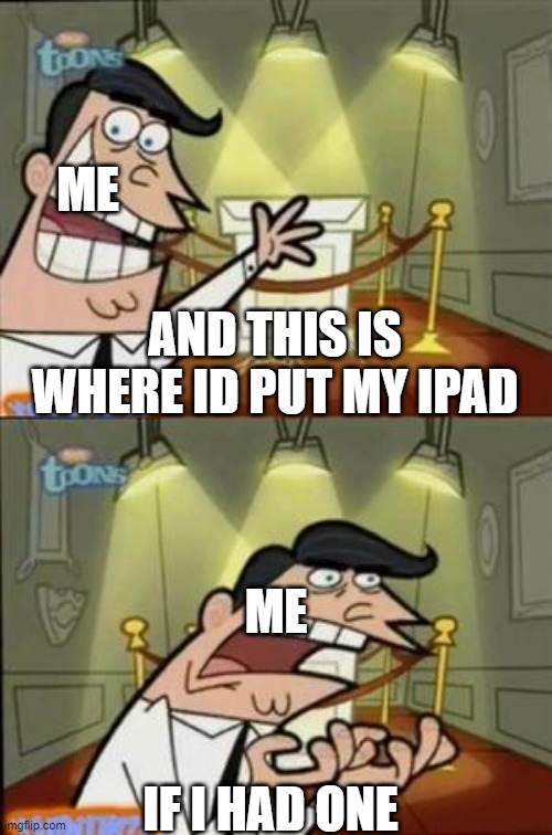 me after breaking my ipad, beside. who needs an ipad if they have a laptop | ME; AND THIS IS WHERE ID PUT MY IPAD; ME; IF I HAD ONE | image tagged in timmys turner dad | made w/ Imgflip meme maker